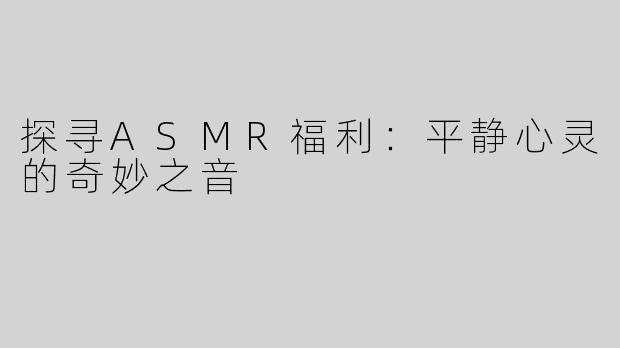 探寻ASMR福利：平静心灵的奇妙之音