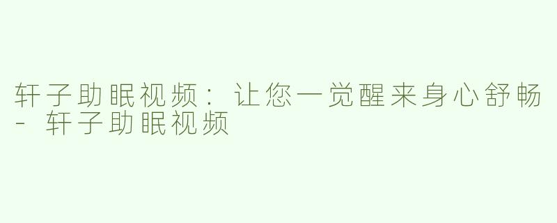 轩子助眠视频：让您一觉醒来身心舒畅
