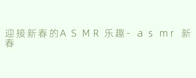 迎接新春的ASMR乐趣-asmr新春
