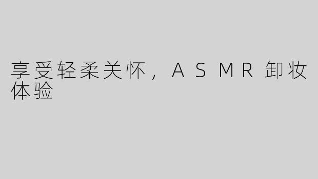 享受轻柔关怀，ASMR卸妆体验