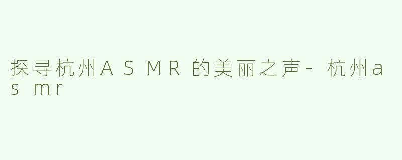 探寻杭州ASMR的美丽之声-杭州asmr