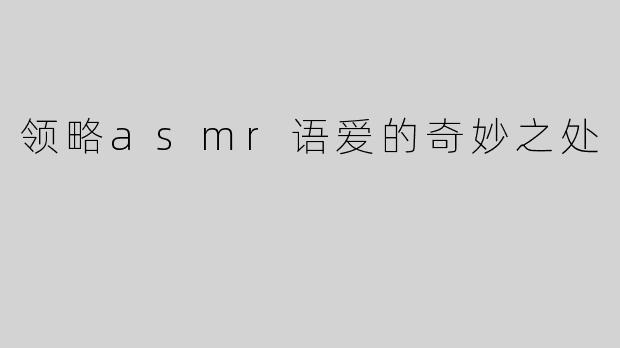领略asmr语爱的奇妙之处