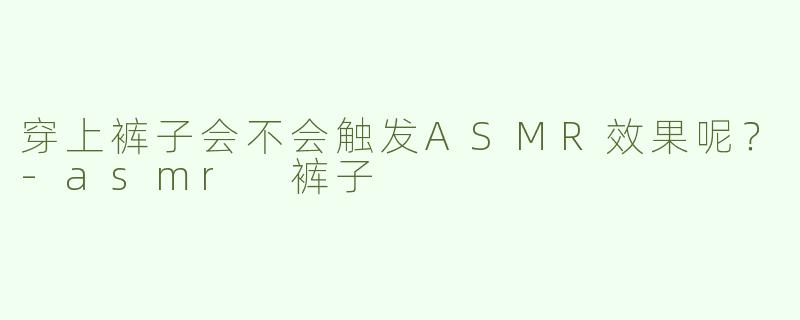 穿上裤子会不会触发ASMR效果呢？
