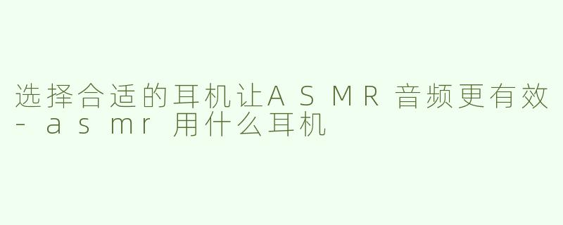 选择合适的耳机让ASMR音频更有效