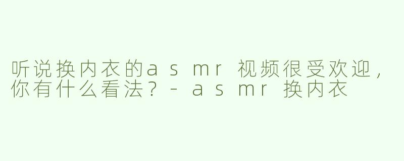 听说换内衣的asmr视频很受欢迎，你有什么看法？