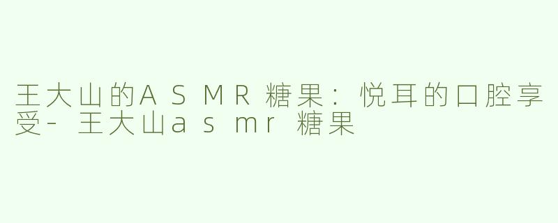 王大山的ASMR糖果：悦耳的口腔享受-王大山asmr糖果