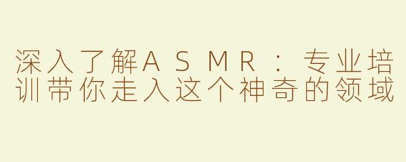 深入了解ASMR：专业培训带你走入这个神奇的领域