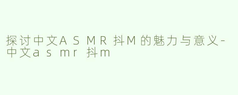 探讨中文ASMR抖M的魅力与意义