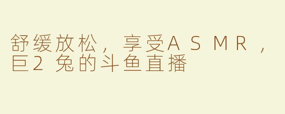 舒缓放松，享受ASMR，巨2兔的斗鱼直播
