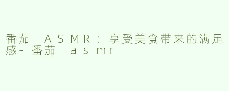 番茄 ASMR：享受美食带来的满足感-番茄 asmr