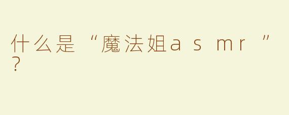 什么是“魔法姐asmr”？