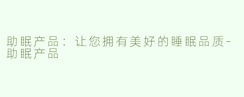 助眠产品：让您拥有美好的睡眠品质-助眠产品