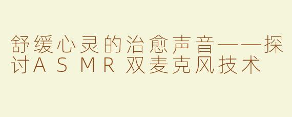 舒缓心灵的治愈声音——探讨ASMR双麦克风技术