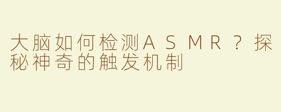 大脑如何检测ASMR？探秘神奇的触发机制