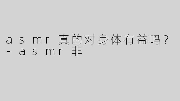asmr真的对身体有益吗？