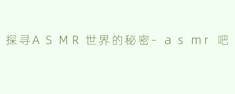 探寻ASMR世界的秘密-asmr吧