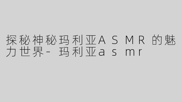 探秘神秘玛利亚ASMR的魅力世界