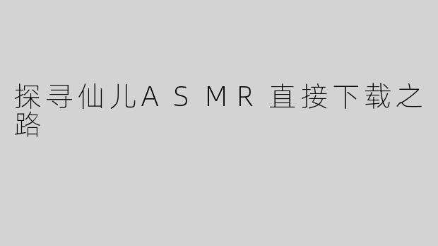 探寻仙儿ASMR直接下载之路