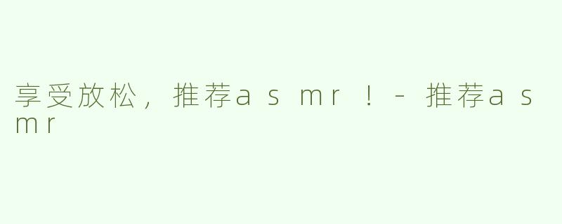 享受放松，推荐asmr！-推荐asmr