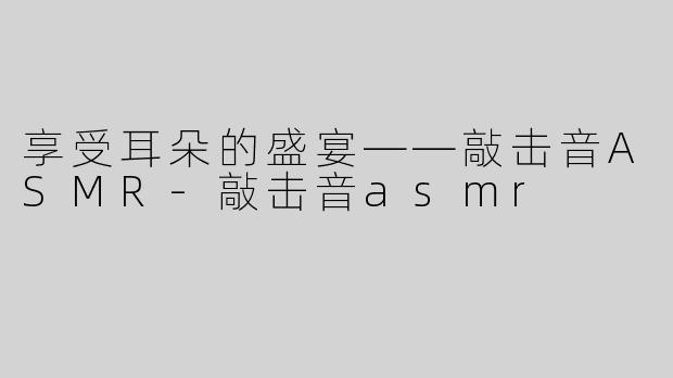 享受耳朵的盛宴——敲击音ASMR-敲击音asmr