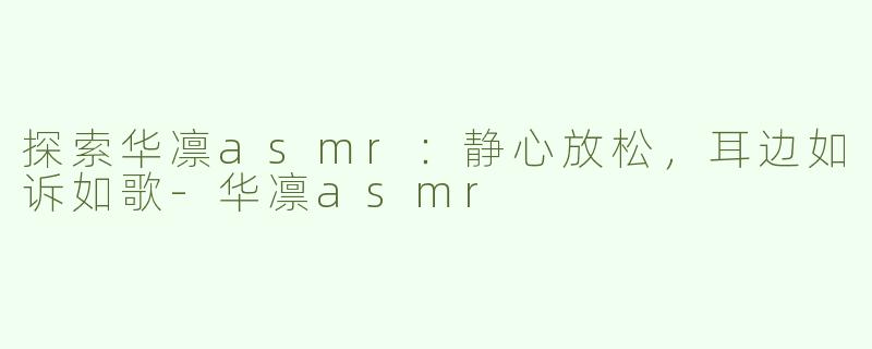 探索华凛asmr：静心放松，耳边如诉如歌-华凛asmr