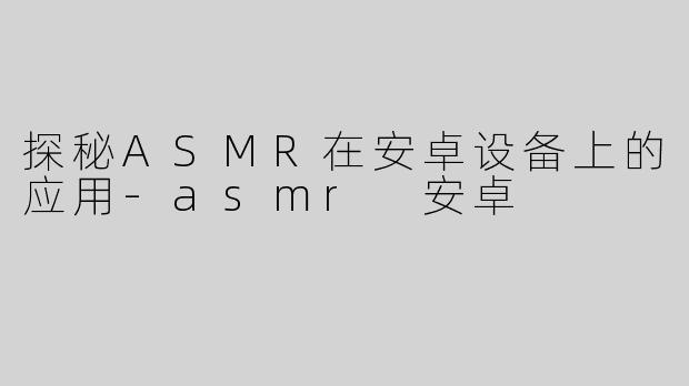 探秘ASMR在安卓设备上的应用-asmr 安卓