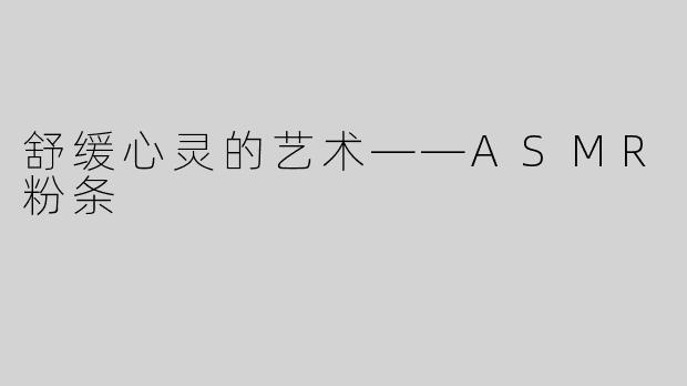 舒缓心灵的艺术——ASMR粉条