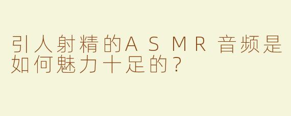 引人射精的ASMR音频是如何魅力十足的？