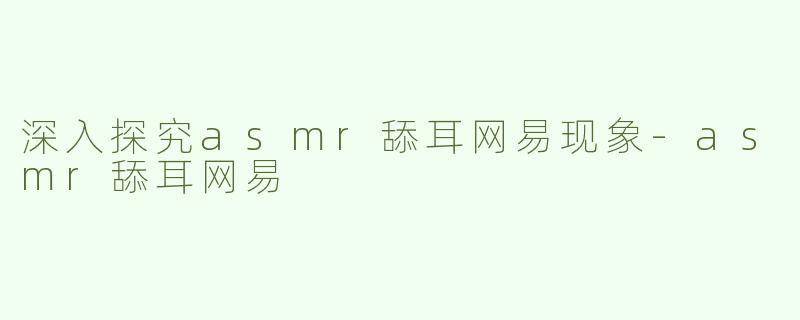 深入探究asmr舔耳网易现象-asmr舔耳网易