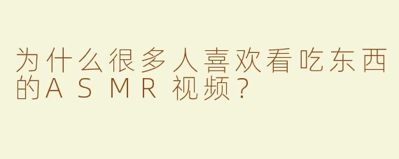 为什么很多人喜欢看吃东西的ASMR视频？