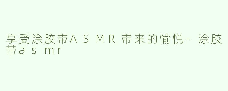 享受涂胶带ASMR带来的愉悦-涂胶带asmr