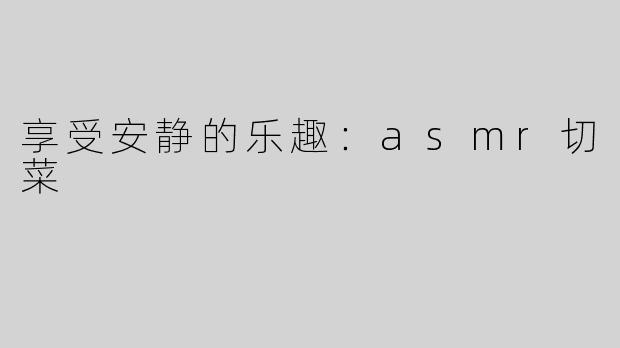 享受安静的乐趣：asmr切菜