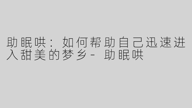 助眠哄：如何帮助自己迅速进入甜美的梦乡-助眠哄