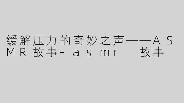 缓解压力的奇妙之声——ASMR故事-asmr 故事