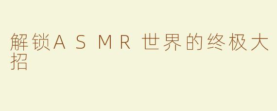 解锁ASMR世界的终极大招