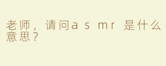 老师，请问asmr是什么意思？