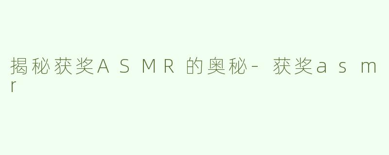 揭秘获奖ASMR的奥秘-获奖asmr