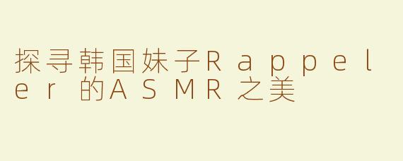 探寻韩国妹子Rappeler的ASMR之美