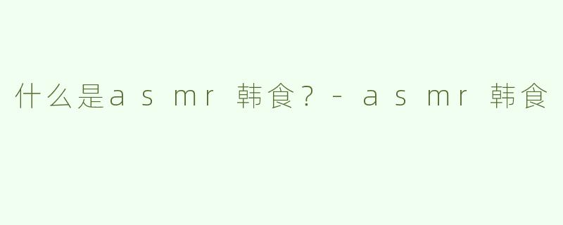 什么是asmr韩食？