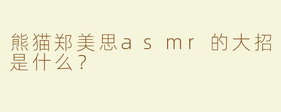 熊猫郑美思asmr的大招是什么？
