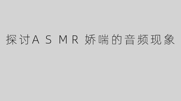 探讨ASMR娇喘的音频现象