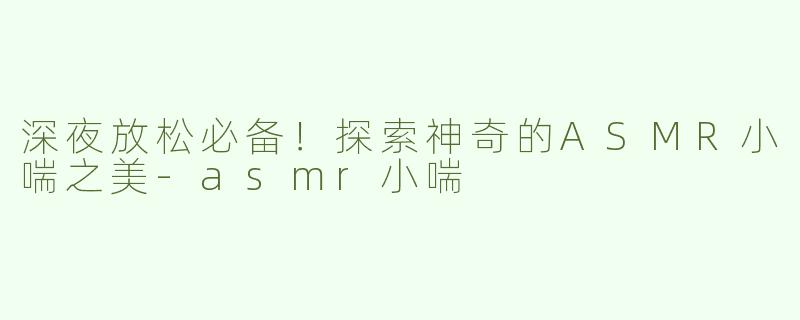 深夜放松必备！探索神奇的ASMR小喘之美