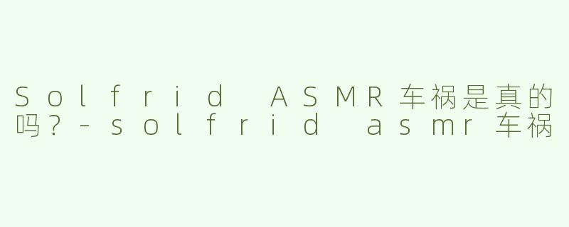 Solfrid ASMR车祸是真的吗？