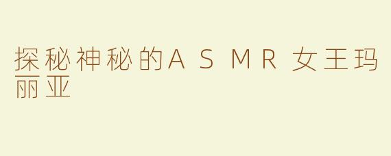 探秘神秘的ASMR女王玛丽亚