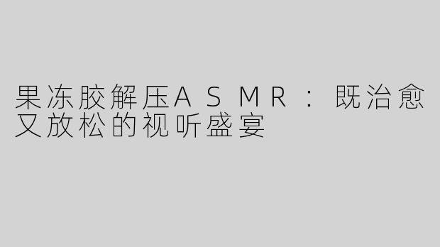 果冻胶解压ASMR：既治愈又放松的视听盛宴
