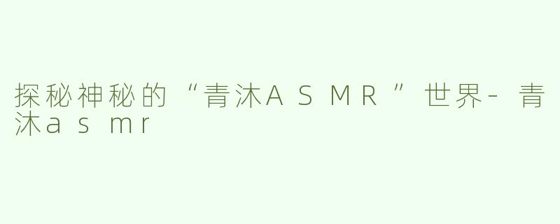 探秘神秘的“青沐ASMR”世界