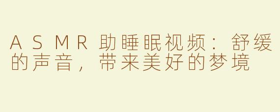ASMR助睡眠视频：舒缓的声音，带来美好的梦境