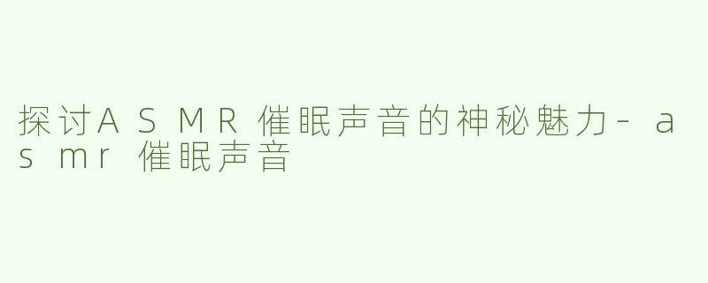 探讨ASMR催眠声音的神秘魅力