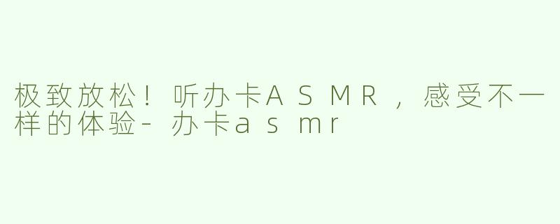 极致放松！听办卡ASMR，感受不一样的体验