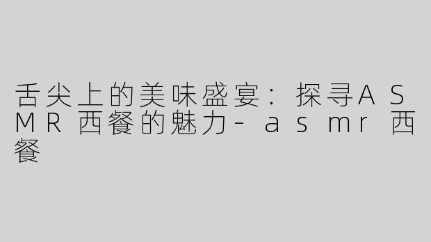 舌尖上的美味盛宴：探寻ASMR西餐的魅力-asmr西餐